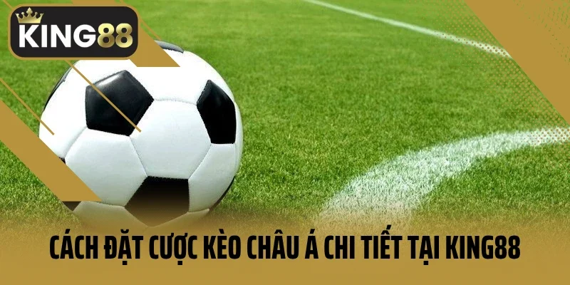Cách đặt cược kèo Châu Á chi tiết tại King88