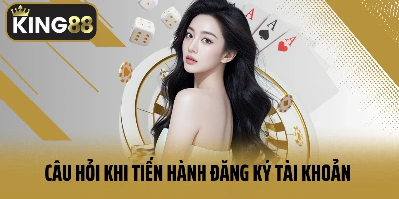 Câu hỏi khi tiến hành đăng ký tài khoản King88