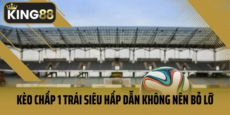 Kèo chấp 1 trái siêu hấp dẫn không nên bỏ lỡ