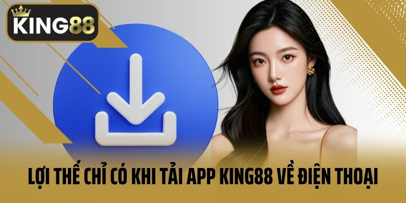 Lợi thế chỉ có khi tải app King88 về điện thoại