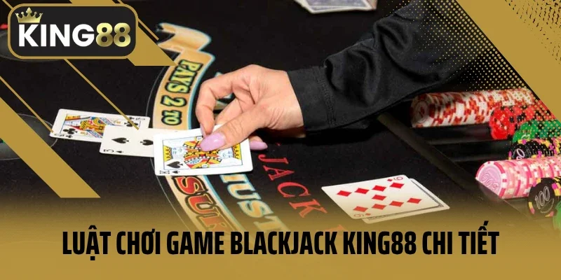 Luật chơi game Blackjack King88 chi tiết cho bet thủ